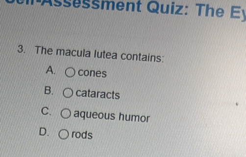 Assessment Quiz: The E
3. The macula lutea contains:
A. cones
B. cataracts
C. aqueous humor
D. rods