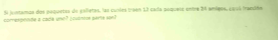 Si juntamos dos paquetes de galletas, las cunles traen 12 cada pequete entre 24 amigos, équé fracción 
corresponde a cada uno? ¿cuántos parte son?