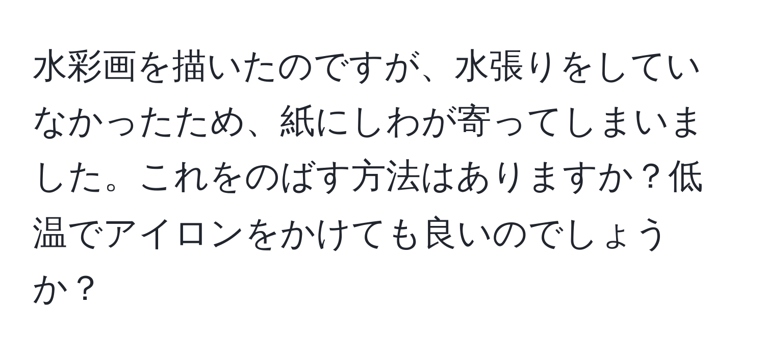 水彩画を描いたのですが、水張りをしていなかったため、紙にしわが寄ってしまいました。これをのばす方法はありますか？低温でアイロンをかけても良いのでしょうか？