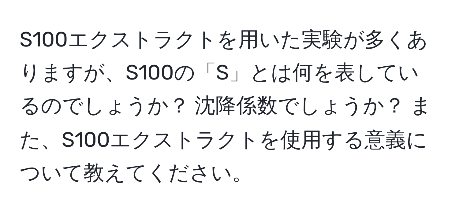 S100エクストラクトを用いた実験が多くありますが、S100の「S」とは何を表しているのでしょうか？ 沈降係数でしょうか？ また、S100エクストラクトを使用する意義について教えてください。