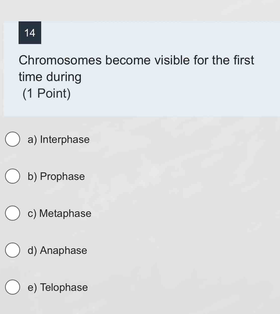 Chromosomes become visible for the first
time during
(1 Point)
a) Interphase
b) Prophase
c) Metaphase
d) Anaphase
e) Telophase