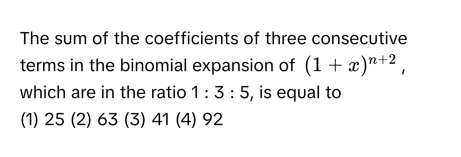 The sum of the coefficients of three consecutive terms in the binomial expansion of $(1+x)^n+2$, which are in the ratio 1 : 3 : 5, is equal to 

(1) 25 (2) 63 (3) 41 (4) 92