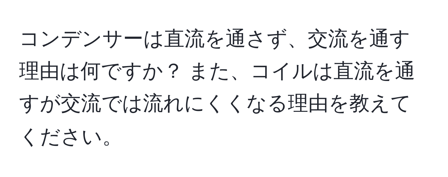 コンデンサーは直流を通さず、交流を通す理由は何ですか？ また、コイルは直流を通すが交流では流れにくくなる理由を教えてください。