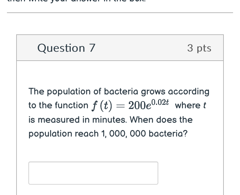 The population of bacteria grows according 
to the function f(t)=200e^(0.02t) where t
is measured in minutes. When does the 
population reach 1, 000, 000 bacteria?