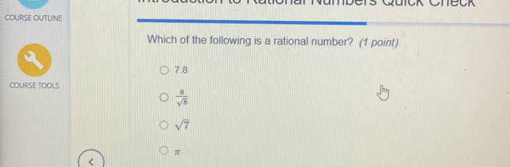 Teck
COURSE OUTLINE
Which of the following is a rational number? (1 point)
7.8
COURSE TOOLS
 8/sqrt(8) 
sqrt(7)
π
<