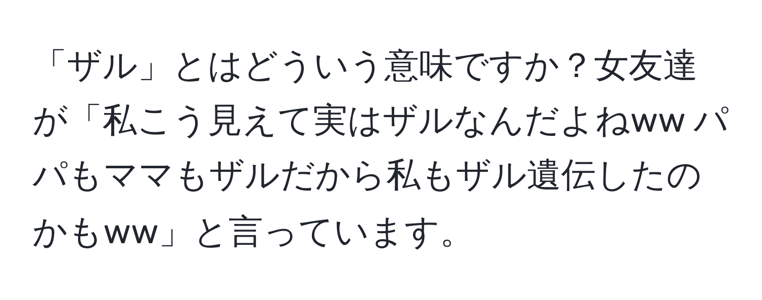 「ザル」とはどういう意味ですか？女友達が「私こう見えて実はザルなんだよねww パパもママもザルだから私もザル遺伝したのかもww」と言っています。