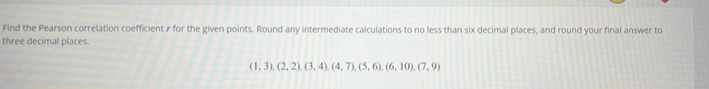 Find the Pearson correlation coefficient r for the given points. Round any intermediate calculations to no less than six decimal places, and round your final answer to 
three decimal places.
(1,3),(2,2),(3,4), (4,7), (5,6), (6,10), (7,9)