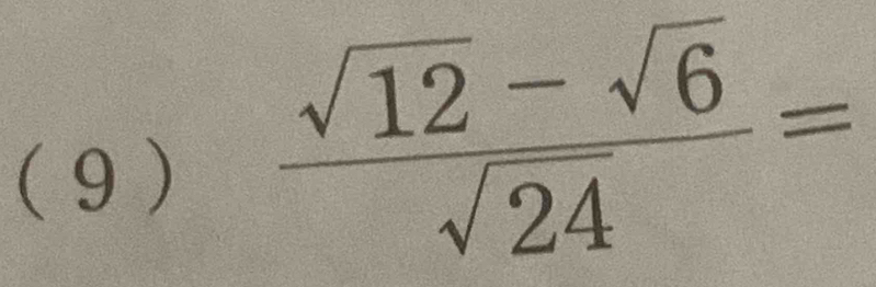 ( 9 )
 (sqrt(12)-sqrt(6))/sqrt(24) =