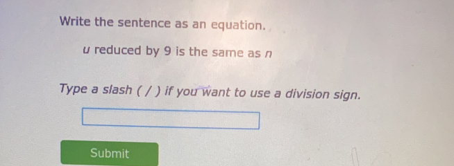 Write the sentence as an equation. 
u reduced by 9 is the same as n
Type a slash ( / ) if you want to use a division sign. 
Submit