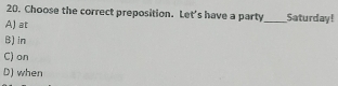 Choose the correct preposition. Let's have a party_ Saturday!
A) at
B) in
C) on
D) when