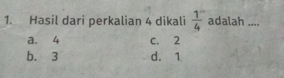 Hasil dari perkalian 4 dikali  1/4  adalah ....
a. 4 c. 2
b. 3 d. 1