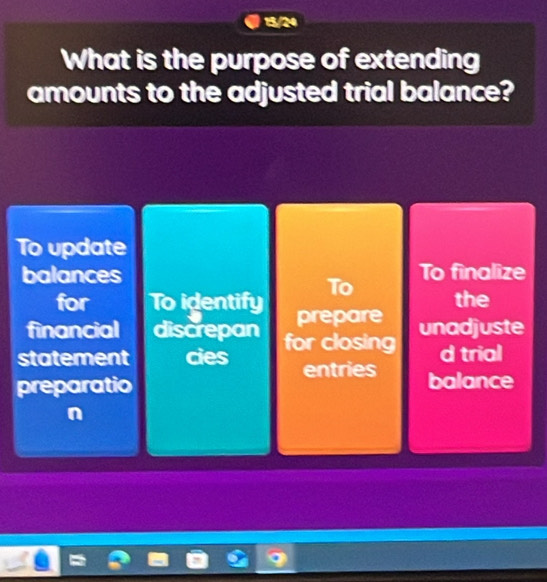 15/24
What is the purpose of extending
amounts to the adjusted trial balance?
To update
balances To finalize
for To identify To
the
financial discrepan prepare unadjuste
statement cies for closing d trial
entries
preparatio balance
n