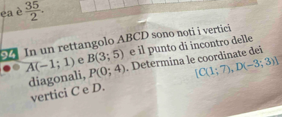 ea è  35/2 . 
94 In un rettangolo ABCD sono noti i vertici
A(-1;1) e B(3;5) e il punto di incontro delle
[C(1;7),D(-3;3)]
diagonali, P(0;4). Determina le coordinate dei 
vertici C e D.