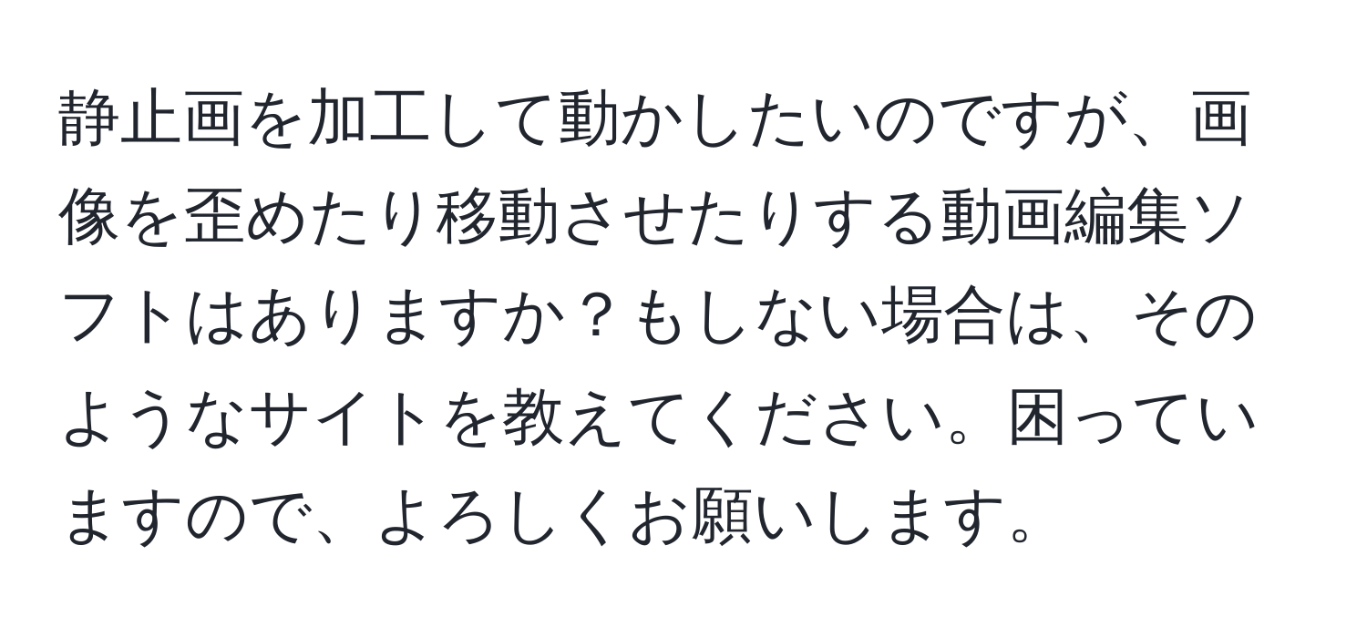 静止画を加工して動かしたいのですが、画像を歪めたり移動させたりする動画編集ソフトはありますか？もしない場合は、そのようなサイトを教えてください。困っていますので、よろしくお願いします。