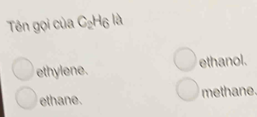 Tên gọi của C₂Hộ là
ethylene. ethanol.
ethane. methane.