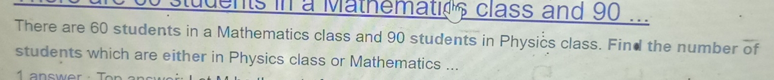 students in a Mathematio class and 90.... 
There are 60 students in a Mathematics class and 90 students in Physics class. Find the number of 
students which are either in Physics class or Mathematics ...