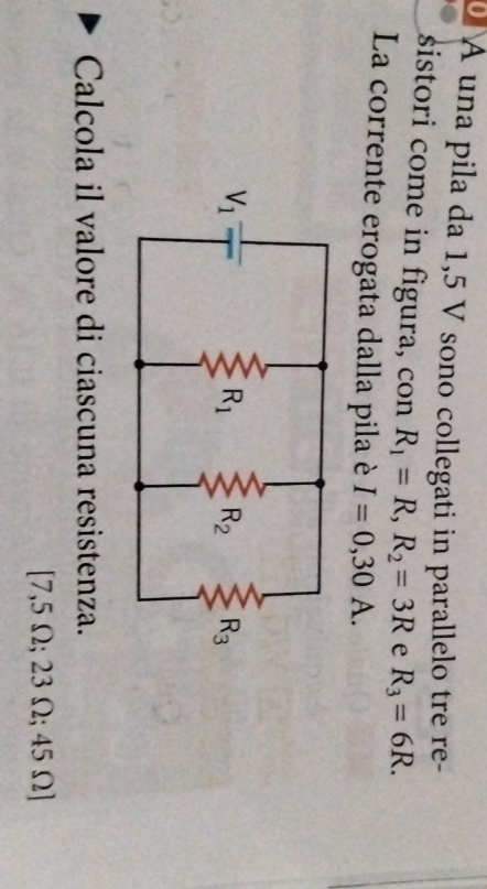 À una pila da 1,5 V sono collegati in parallelo tre re-
sistori come in figura, con R_1=R,R_2=3R e R_3=6R.
La corrente erogata dalla pila è I=0,30A.
Calcola il valore di ciascuna resistenza.
[7,5 Ω; 23 Ω; 45 Ω]