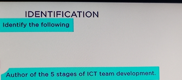 IDENTIFICATION 
Identify the following 
Author of the 5 stages of ICT team development.