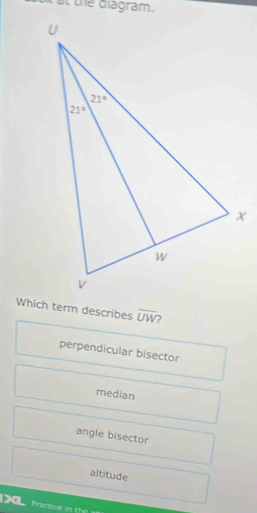 at the diagram.
Which term describes overline UW
perpendicular bisector
median
angle bisector
altitude
Practice in the