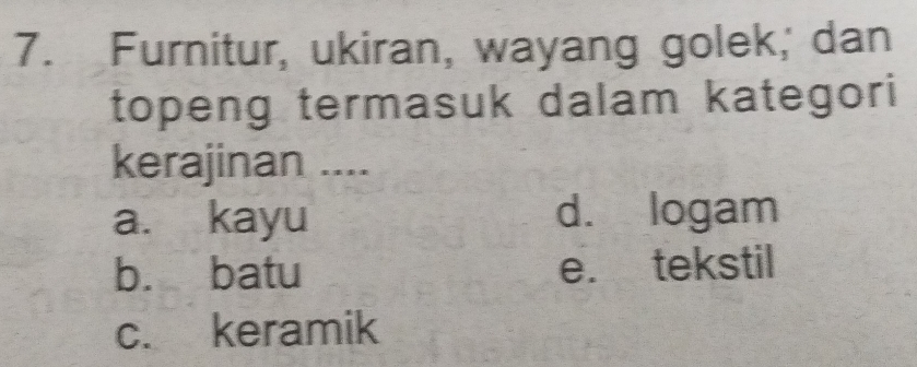 Furnitur, ukiran, wayang golek,' dan
topeng termasuk dalam kategori
kerajinan ....
a. kayu d. logam
b. batu e. tekstil
c. keramik