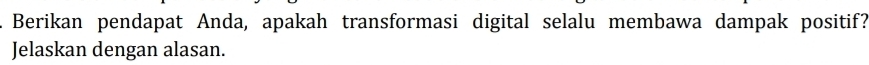 Berikan pendapat Anda, apakah transformasi digital selalu membawa dampak positif? 
Jelaskan dengan alasan.
