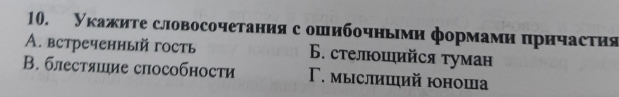 Укажите словосочетанияс ошибочньιμи формами цричасτия
A. встреченный гость 6. стелοιийся туман
В. блестяшие способности Γ. мыслиший юоноша