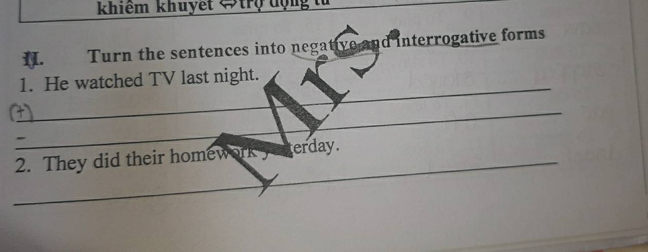 khiêm khuyết ⇔trợ động 
I. Turn the sentences into negative and interrogative forms 
_ 
1. He watched TV last night. 
_ 
_ 
2. They did their homework yu terday .