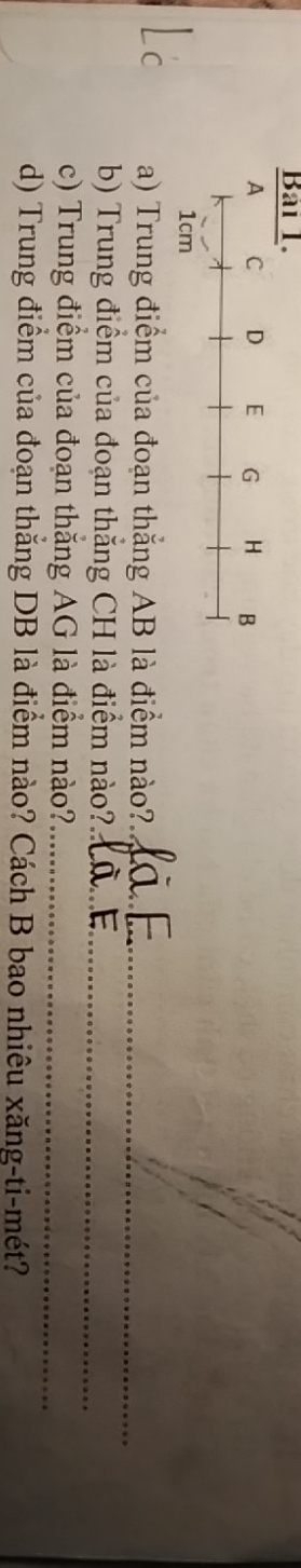 Trung điểm của đoạn thắng AB là điểm nào?._ 
b) Trung điểm của đoạn thắng CH là điểm nào?_ 
c) Trung điểm của đoạn thắng AG là điểm nào?_ 
d) Trung điểm của đoạn thẳng DB là điểm nào? Cách B bao nhiêu xăng-ti-mét?