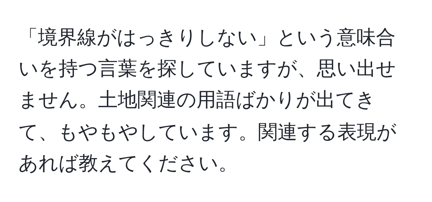 「境界線がはっきりしない」という意味合いを持つ言葉を探していますが、思い出せません。土地関連の用語ばかりが出てきて、もやもやしています。関連する表現があれば教えてください。