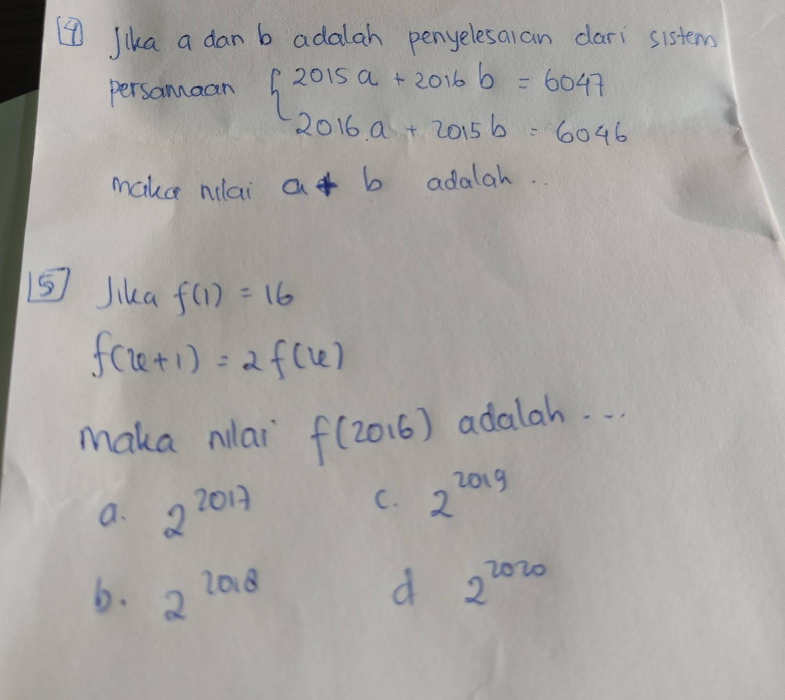 ④ Jka a dan b adalah penyelesaian dari sistem
persamaan
beginarrayl 2015a+2016b=6047 2016a+2015b=6046endarray.
make nai a+b adalah.
5 Jika f(1)=16
f(x+1)=2f(x)
maka milai f(2016) adalah. . .
a. 2^(2017)
C. 2^(2019)
b. 2^(2018)
d 2^(2020)