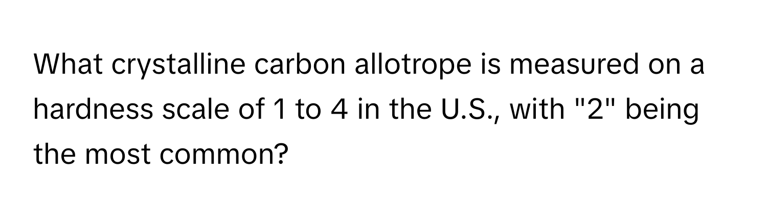 What crystalline carbon allotrope is measured on a hardness scale of 1 to 4 in the U.S., with "2" being the most common?