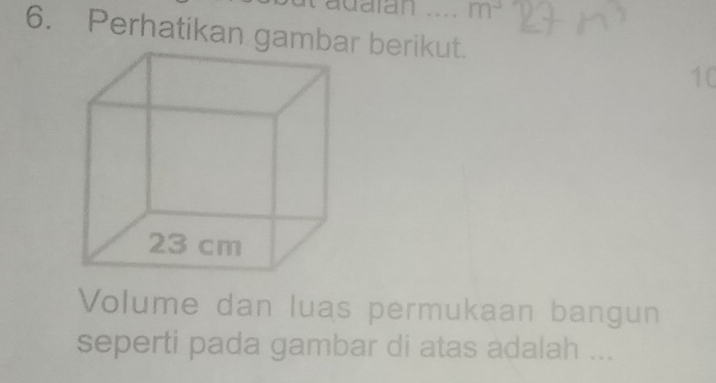 adatan . . . . m^3
6. Perhatikan gambar berikut. 
10 
Volume dan luas permukaan bangun 
seperti pada gambar di atas adalah ...