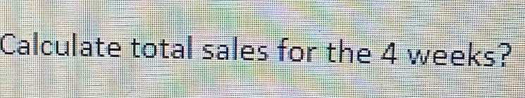 Calculate total sales for the 4 weeks?