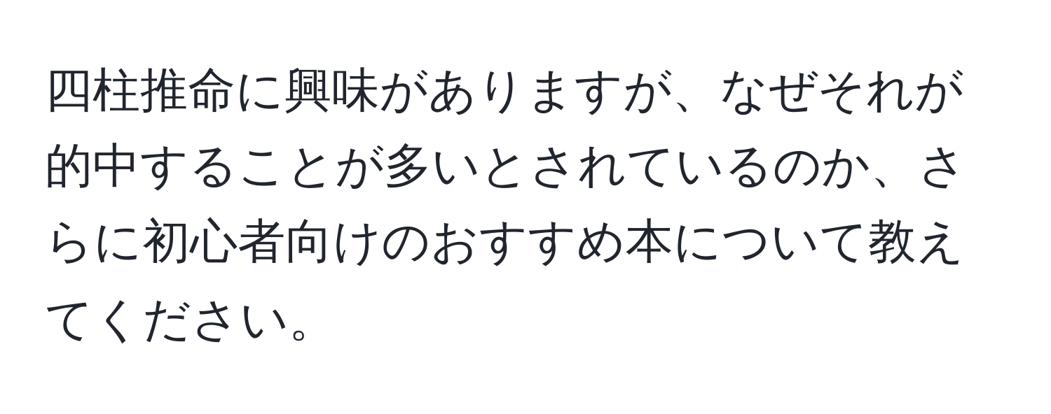 四柱推命に興味がありますが、なぜそれが的中することが多いとされているのか、さらに初心者向けのおすすめ本について教えてください。