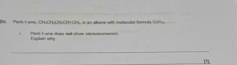 Pent-1-ene. CH₂CH₂CH₂CH=CH₂, is an alkene with molecular formula CsH₃. 
Pent-1-ene does not show stereaisamensm. 
Explain why 
_ 
_ 
[1]