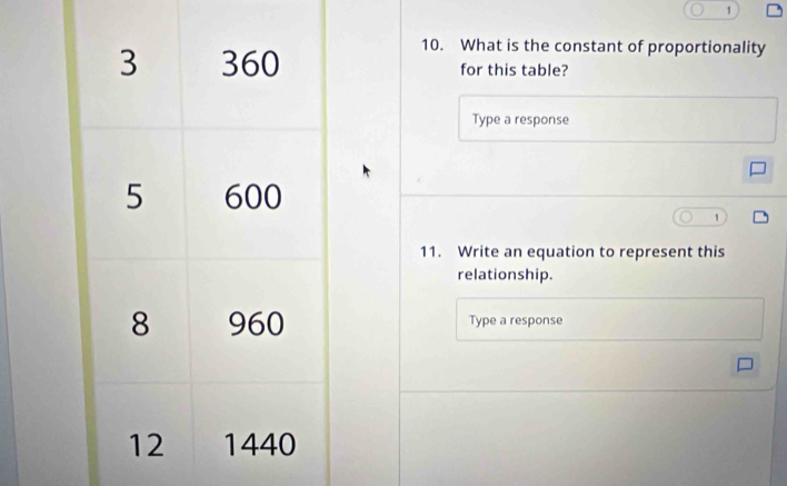 1 
10. What is the constant of proportionality 
for this table? 
Type a response
1
11. Write an equation to represent this 
relationship. 
Type a response