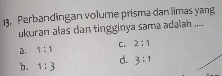 Perbandingan volume prisma dan limas yang
ukuran alas dan tingginya sama adalah ....
C. 2:1
a. 1:1
d. 3:1
b. 1:3