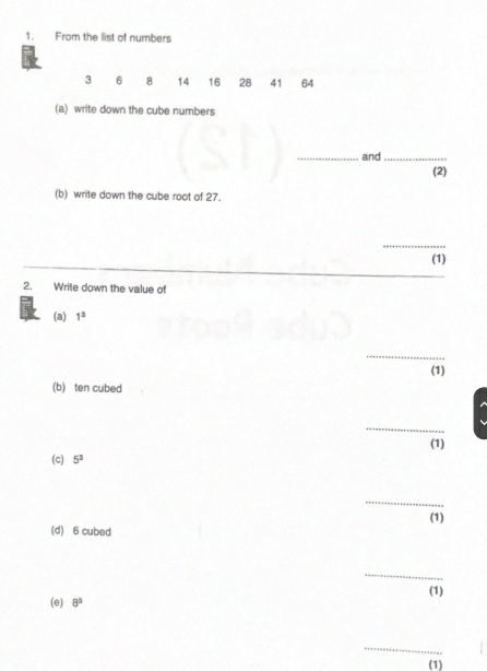 From the list of numbers
3 6 8 14 16 28 41 64
(a) write down the cube numbers 
_and_ 
(2) 
(b) write down the cube root of 27. 
_ 
(1) 
2. Write down the value of 
(a) 1^3
_ 
(1) 
(b) ten cubed 
_ 
(1) 
(c) 5^3
_ 
(1) 
(d) 6 cubed 
_ 
(1) 
(e) 8^3
_ 
(1)