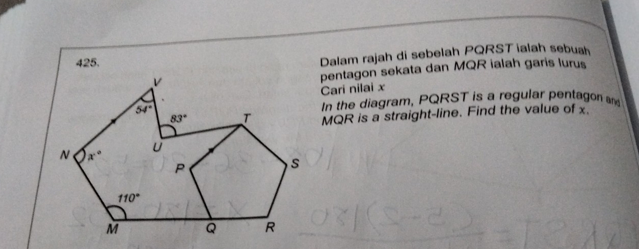 Dalam rajah di sebelah PQRST ialah sebuah
pentagon sekata dan MQR ialah garis lurus
Cari nilai x
In the diagram, PQRST is a regular pentagon and
MQR is a straight-line. Find the value of x.