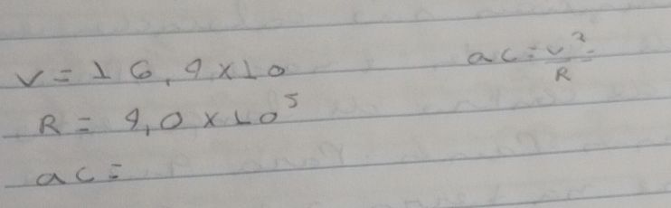 V=16,4* 10
a_C= v^2/R =
R=4,0* 10^5
ac=