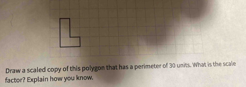 Draw a scaled copy of this polygon that has a perimeter of 30 units. What is the scale 
factor? Explain how you know.