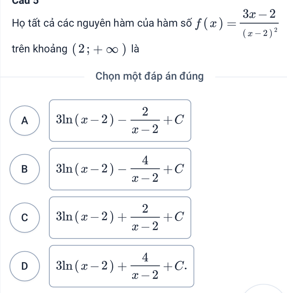 Họ tất cả các nguyên hàm của hàm số f(x)=frac 3x-2(x-2)^2
trên khoảng (2;+∈fty ) là
Chọn một đáp án đúng
A 3ln (x-2)- 2/x-2 +C
B 3ln (x-2)- 4/x-2 +C
C 3ln (x-2)+ 2/x-2 +C
D 3ln (x-2)+ 4/x-2 +C.