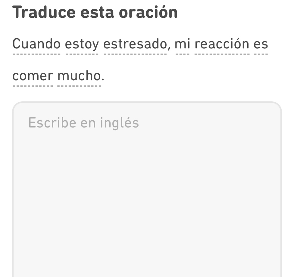 Traduce esta oración 
Cuando estoy estresado, mi reacción es 
comer mucho. 
Escribe en inglés