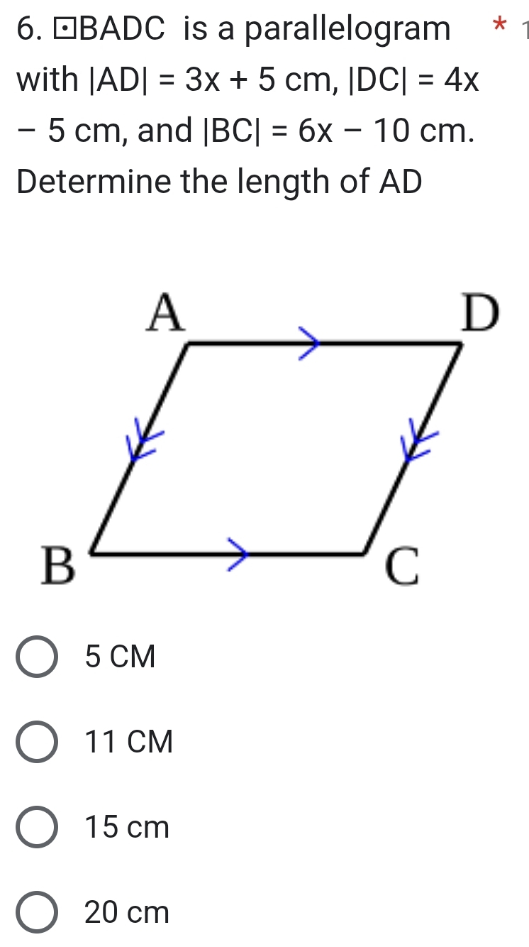 □BADC is a parallelogram *
with |AD|=3x+5cm, |DC|=4x
- 5 cm, and |BC|=6x-10cm. 
Determine the length of AD
5 CM
11 CM
15 cm
20 cm