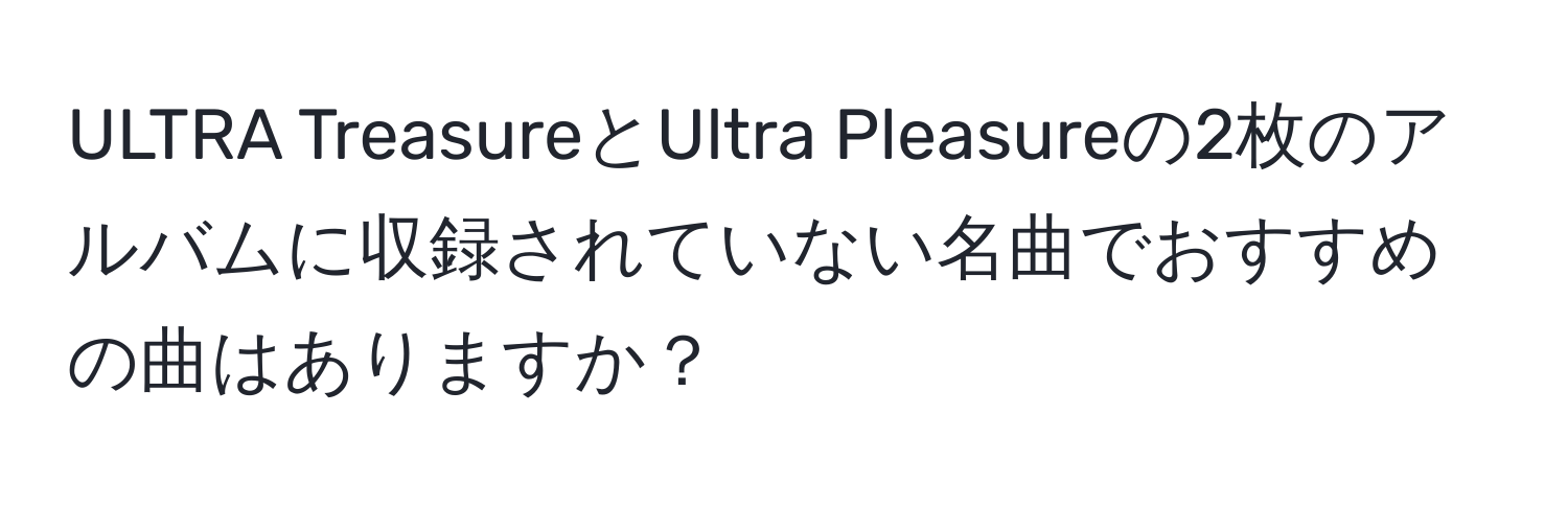 ULTRA TreasureとUltra Pleasureの2枚のアルバムに収録されていない名曲でおすすめの曲はありますか？