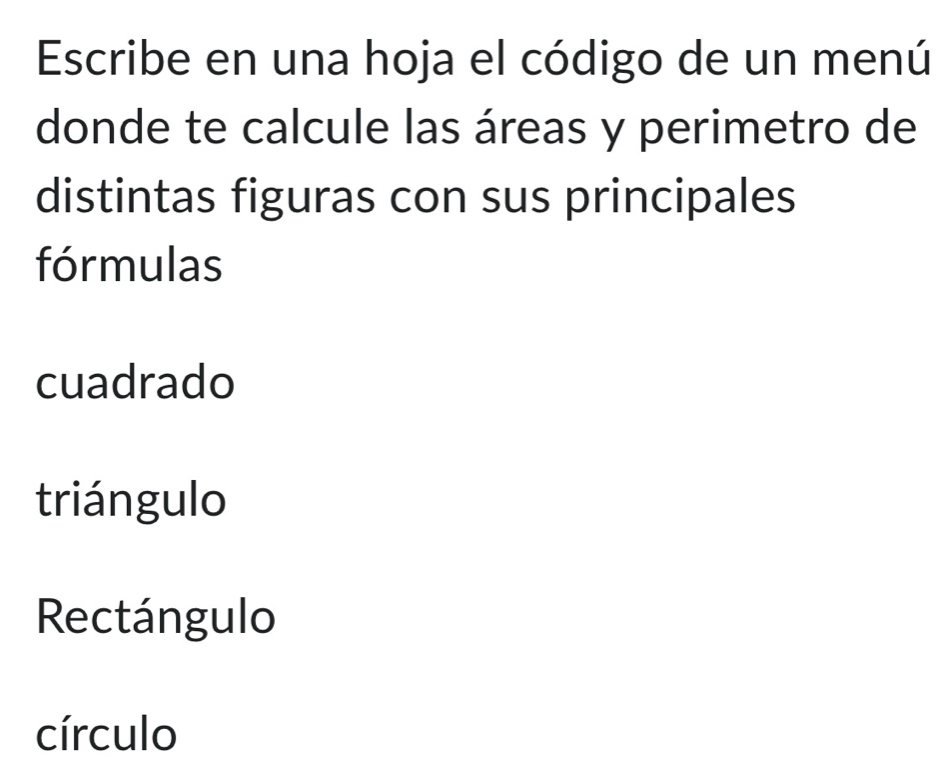 Escribe en una hoja el código de un menú
donde te calcule las áreas y perimetro de
distintas figuras con sus principales
fórmulas
cuadrado
triángulo
Rectángulo
círculo