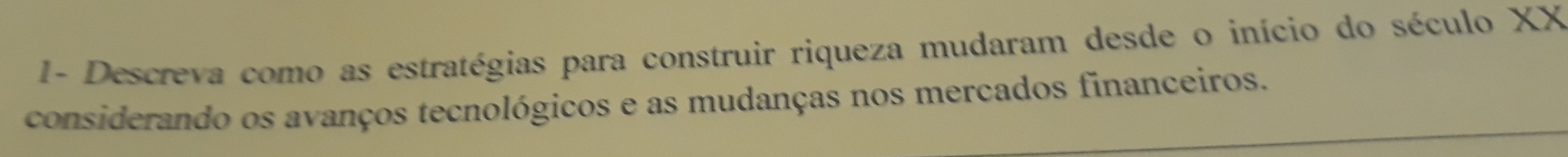 1- Descreva como as estratégias para construir riqueza mudaram desde o início do século XX 
considerando os avanços tecnológicos e as mudanças nos mercados financeiros.