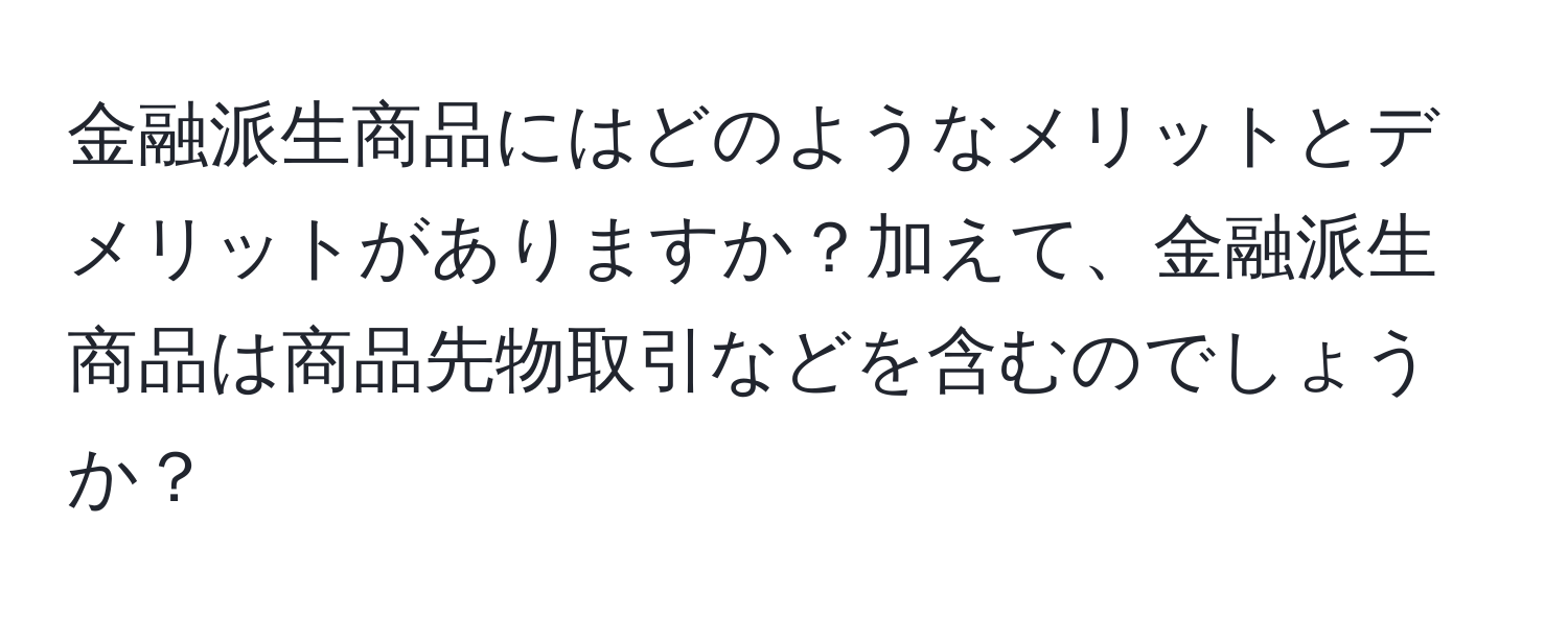 金融派生商品にはどのようなメリットとデメリットがありますか？加えて、金融派生商品は商品先物取引などを含むのでしょうか？