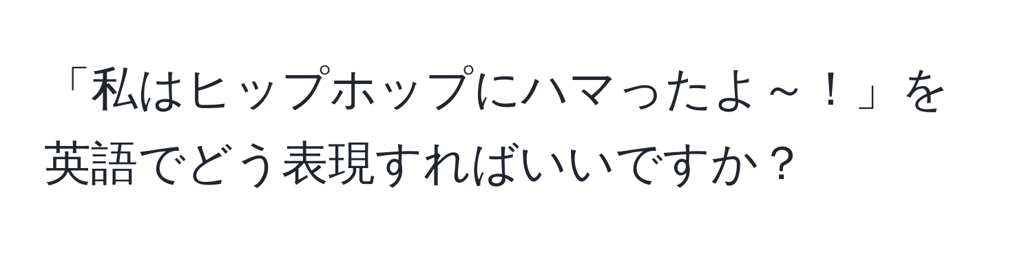 「私はヒップホップにハマったよ～！」を英語でどう表現すればいいですか？