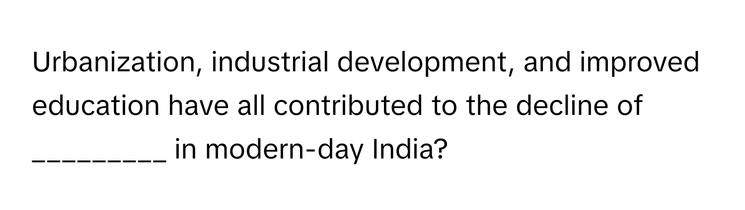 Urbanization, industrial development, and improved education have all contributed to the decline of _________ in modern-day India?